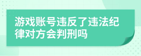 游戏账号违反了违法纪律对方会判刑吗