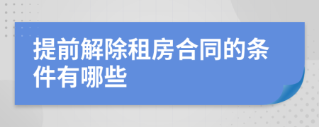 提前解除租房合同的条件有哪些