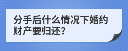 分手后什么情况下婚约财产要归还？