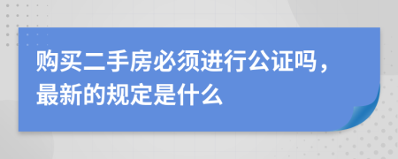 购买二手房必须进行公证吗，最新的规定是什么