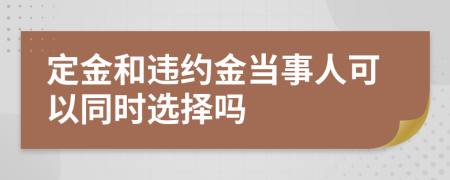 定金和违约金当事人可以同时选择吗