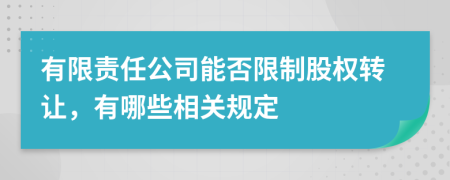 有限责任公司能否限制股权转让，有哪些相关规定