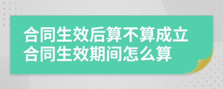 合同生效后算不算成立合同生效期间怎么算