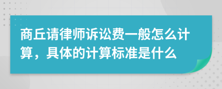 商丘请律师诉讼费一般怎么计算，具体的计算标准是什么