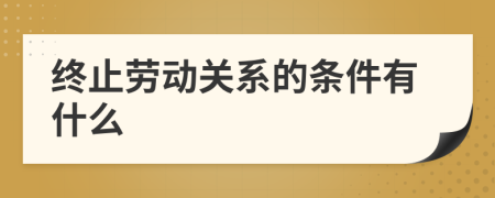 终止劳动关系的条件有什么