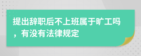 提出辞职后不上班属于旷工吗，有没有法律规定