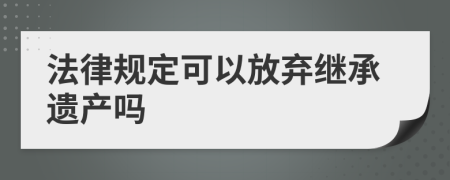 法律规定可以放弃继承遗产吗