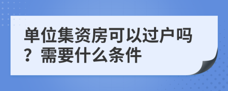 单位集资房可以过户吗？需要什么条件