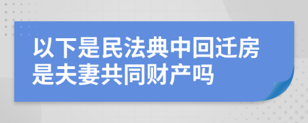 以下是民法典中回迁房是夫妻共同财产吗