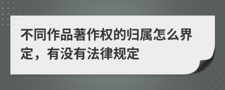 不同作品著作权的归属怎么界定，有没有法律规定