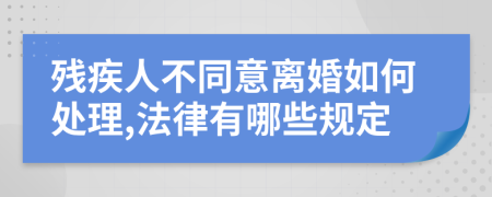 残疾人不同意离婚如何处理,法律有哪些规定