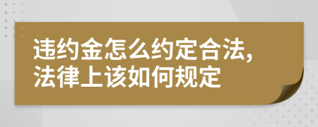 违约金怎么约定合法,法律上该如何规定