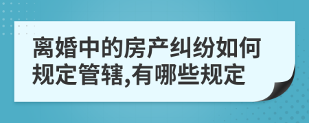 离婚中的房产纠纷如何规定管辖,有哪些规定