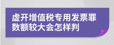 虚开增值税专用发票罪数额较大会怎样判