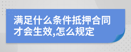 满足什么条件抵押合同才会生效,怎么规定