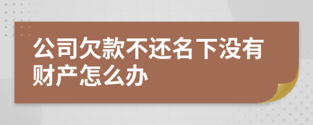 公司欠款不还名下没有财产怎么办