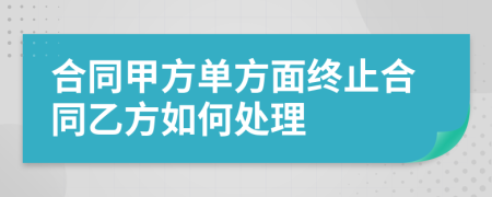 合同甲方单方面终止合同乙方如何处理