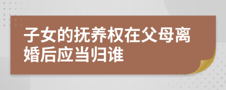 子女的抚养权在父母离婚后应当归谁