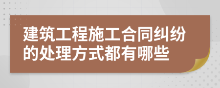 建筑工程施工合同纠纷的处理方式都有哪些