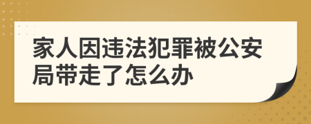 家人因违法犯罪被公安局带走了怎么办