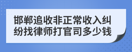 邯郸追收非正常收入纠纷找律师打官司多少钱