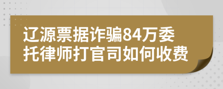辽源票据诈骗84万委托律师打官司如何收费