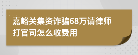 嘉峪关集资诈骗68万请律师打官司怎么收费用