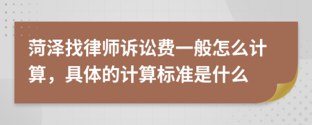 菏泽找律师诉讼费一般怎么计算，具体的计算标准是什么