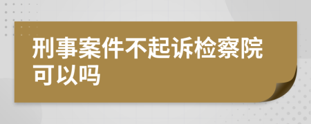 刑事案件不起诉检察院可以吗