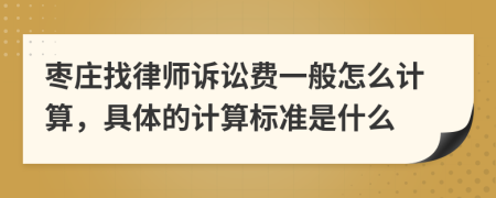 枣庄找律师诉讼费一般怎么计算，具体的计算标准是什么