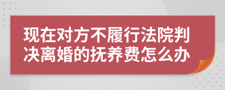现在对方不履行法院判决离婚的抚养费怎么办