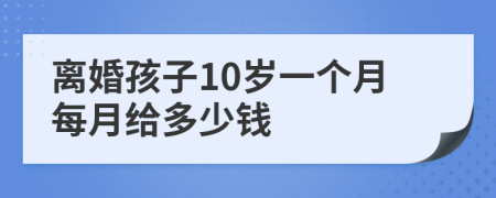 离婚孩子10岁一个月每月给多少钱