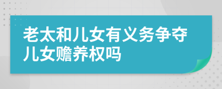 老太和儿女有义务争夺儿女赡养权吗