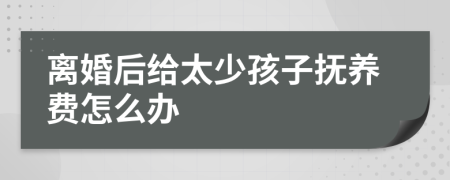 离婚后给太少孩子抚养费怎么办