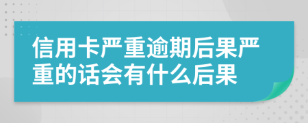 信用卡严重逾期后果严重的话会有什么后果