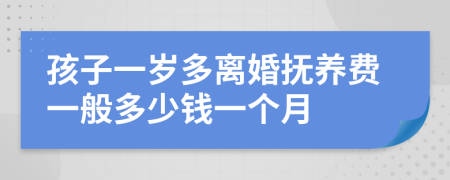 孩子一岁多离婚抚养费一般多少钱一个月