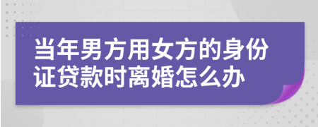 当年男方用女方的身份证贷款时离婚怎么办