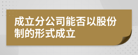 成立分公司能否以股份制的形式成立