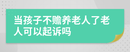 当孩子不赡养老人了老人可以起诉吗