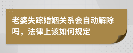 老婆失踪婚姻关系会自动解除吗，法律上该如何规定