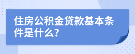 住房公积金贷款基本条件是什么？