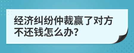 经济纠纷仲裁赢了对方不还钱怎么办？