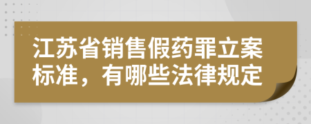 江苏省销售假药罪立案标准，有哪些法律规定