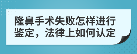 隆鼻手术失败怎样进行鉴定，法律上如何认定