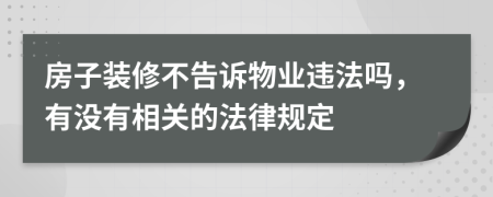 房子装修不告诉物业违法吗，有没有相关的法律规定