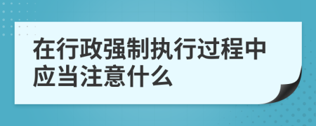 在行政强制执行过程中应当注意什么