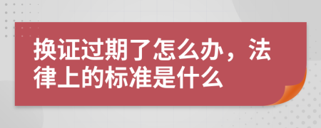 换证过期了怎么办，法律上的标准是什么