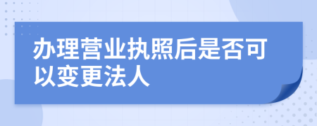 办理营业执照后是否可以变更法人