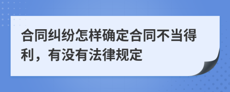 合同纠纷怎样确定合同不当得利，有没有法律规定