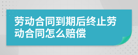 劳动合同到期后终止劳动合同怎么赔偿